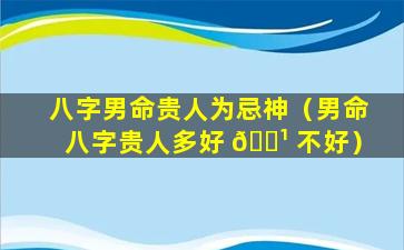 八字男命贵人为忌神（男命八字贵人多好 🌹 不好）